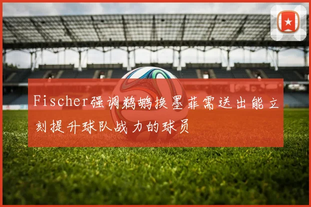 Fischer强调鹈鹕换墨菲需送出能立刻提升球队战力的球员