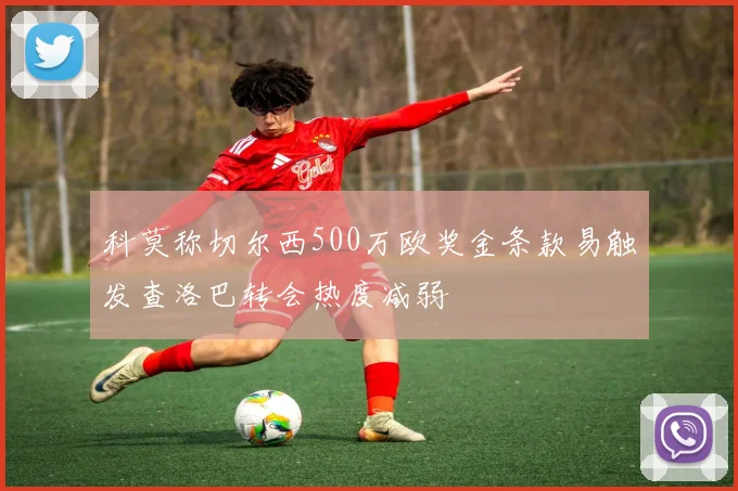 科莫称切尔西500万欧奖金条款易触发查洛巴转会热度减弱