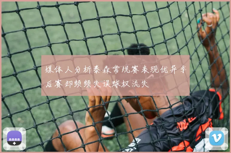 媒体人分析泰森常规赛表现优异季后赛却频频失误球权流失