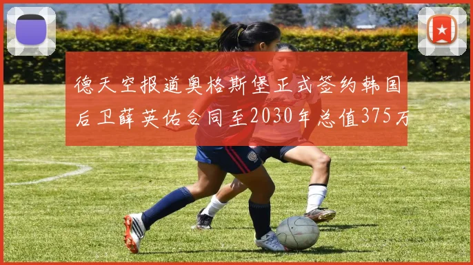 德天空报道奥格斯堡正式签约韩国后卫薛英佑合同至2030年总值375万欧元