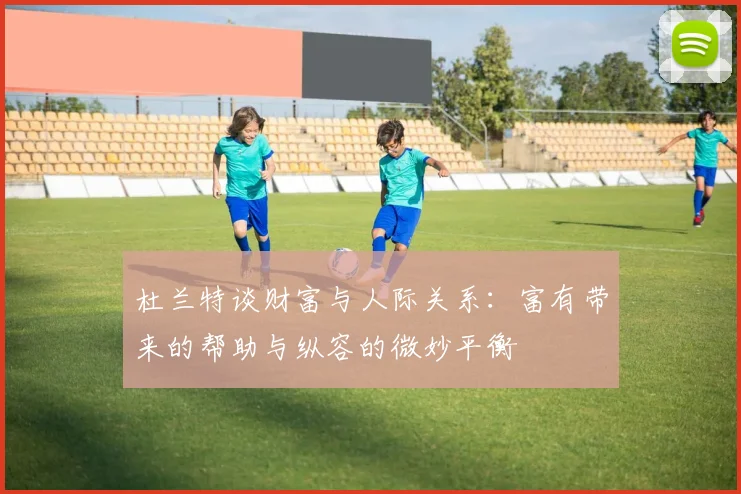 杜兰特谈财富与人际关系：富有带来的帮助与纵容的微妙平衡