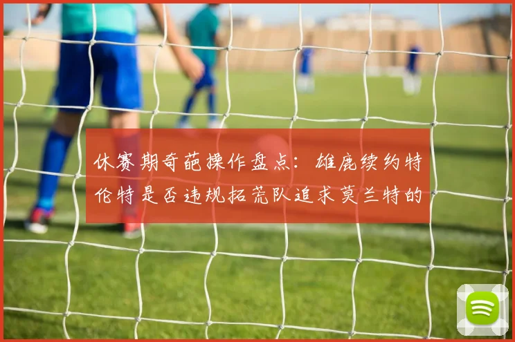休赛期奇葩操作盘点：雄鹿续约特伦特是否违规拓荒队追求莫兰特的深意何在